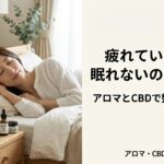 疲れているのに眠れないのはなぜ？アロマとCBDで整えるヒント